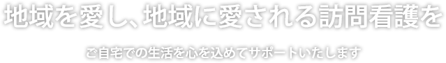 地域を愛し、地域に愛される訪問看護を ご自宅での生活を心を込めてサポートいたします