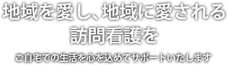 地域を愛し、地域に愛される訪問看護を ご自宅での生活を心を込めてサポートいたします